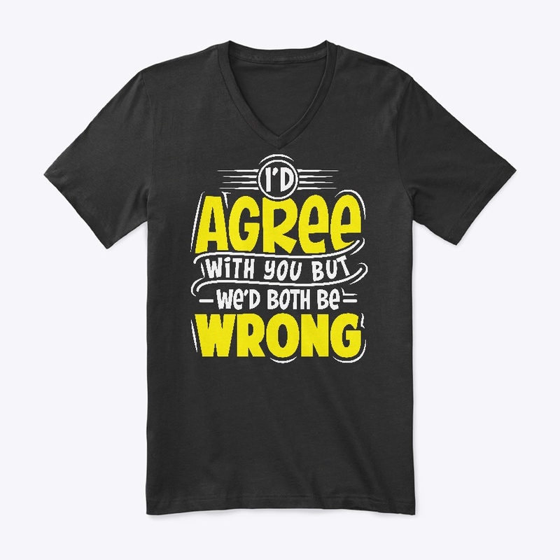 I'D Agree With You But Wed Both Be Wrong