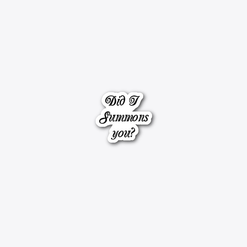 Did I summons you?