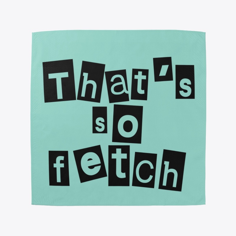Like Thats So Fetch