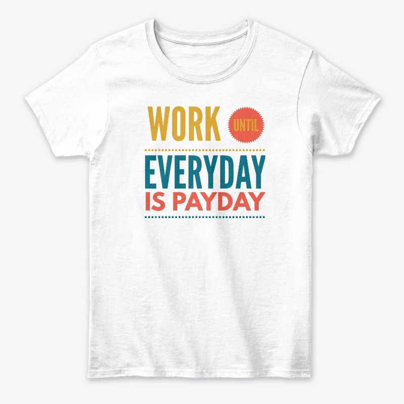 Work Until Everyday Is Payday