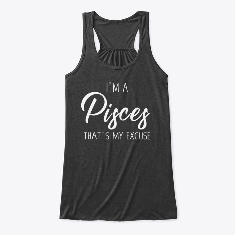 I'm A Pisces Thats My Excuse