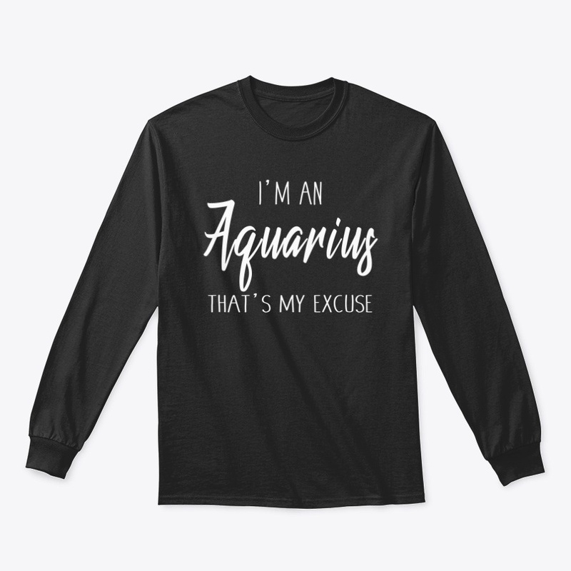 I'm An Aquarius Thats My Excuse
