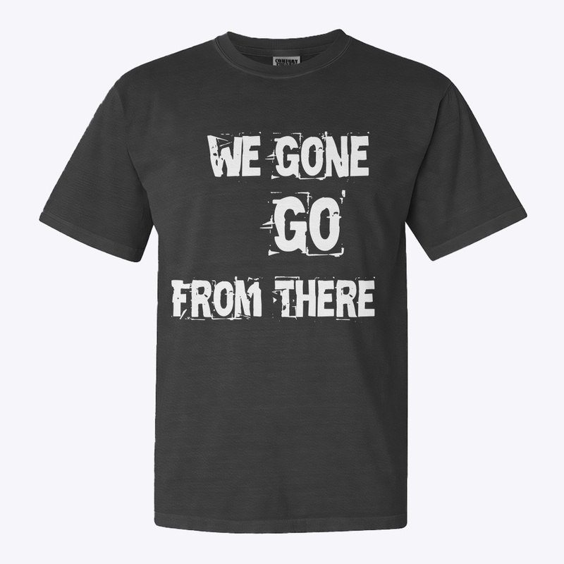 We Gone Go From There Merch