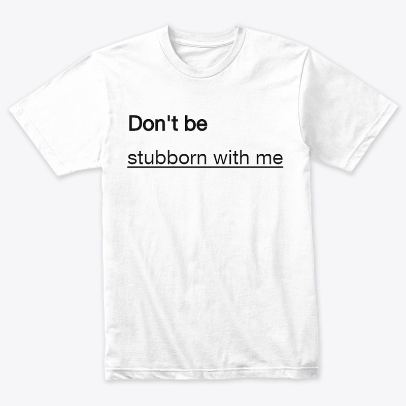 Don't be stubborn with me