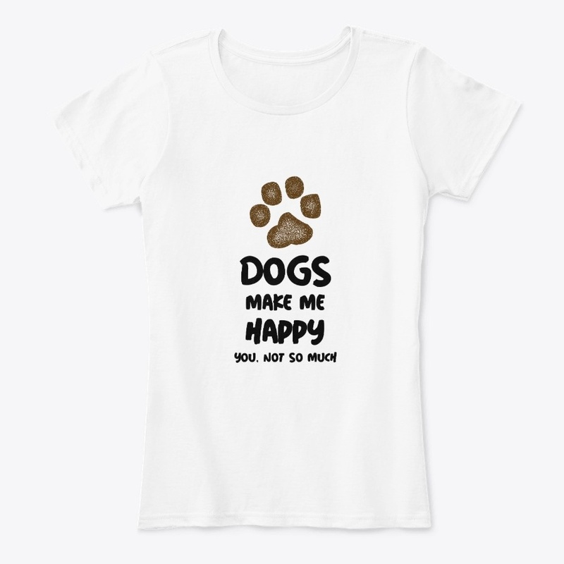 Dogs Make Me Happy, You Not So Much