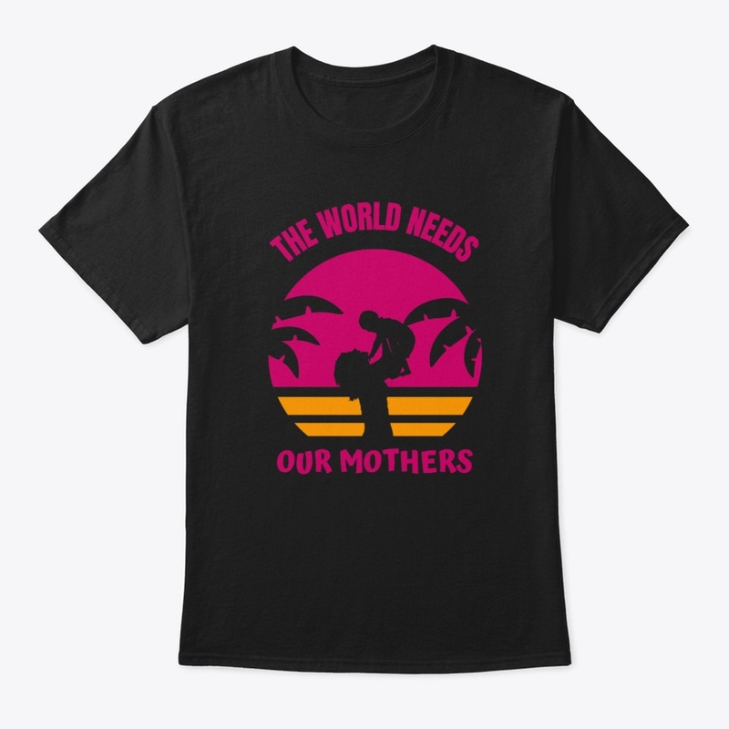 The world needs our Mothers T-SHIRT