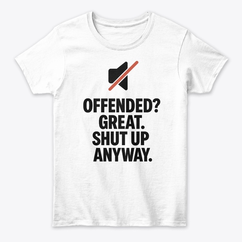 Offended Great Shut Up Anyway