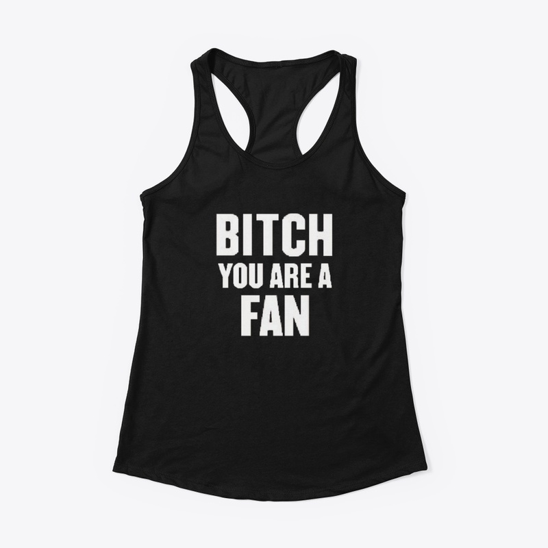BITCH YOU ARE A FAN