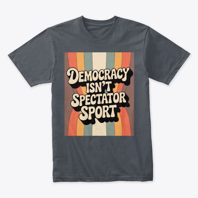 Democracy Isn’t A Spectator Sport