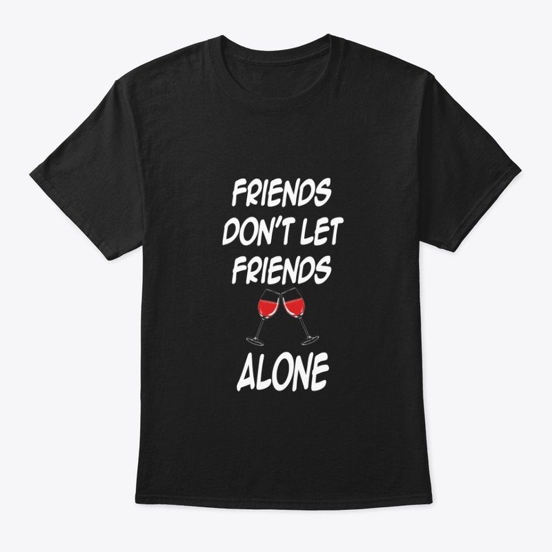 FRIENDS DON'T LET FRIENDS DRINK ALONE 