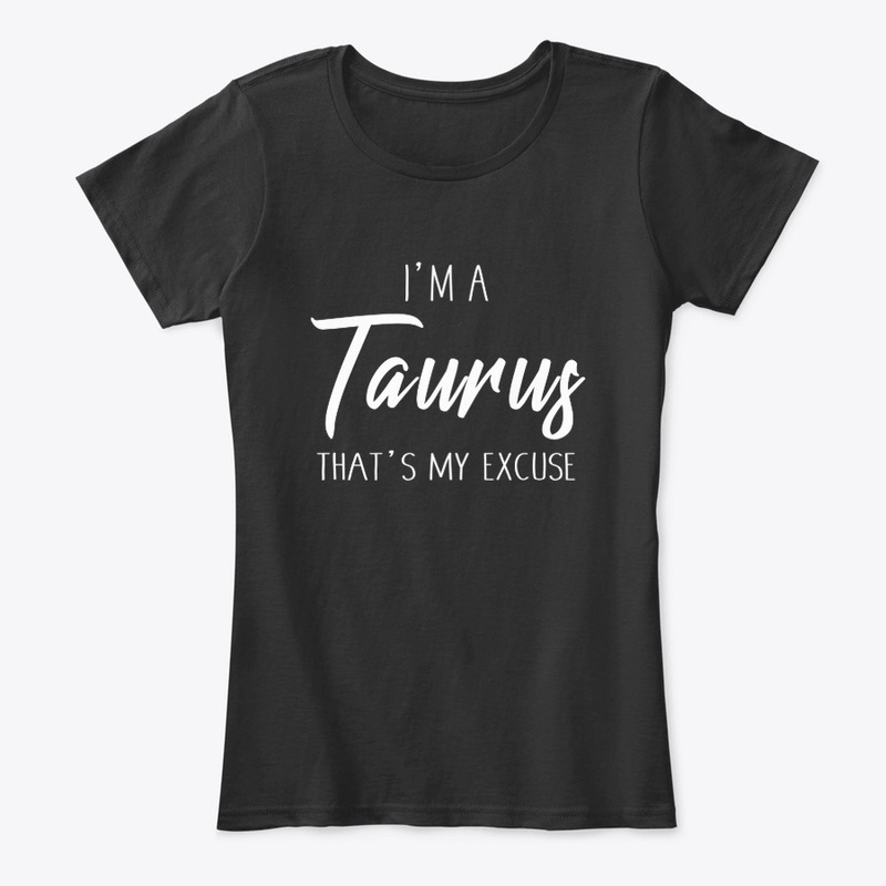 I'm A Taurus Thats My Excuse