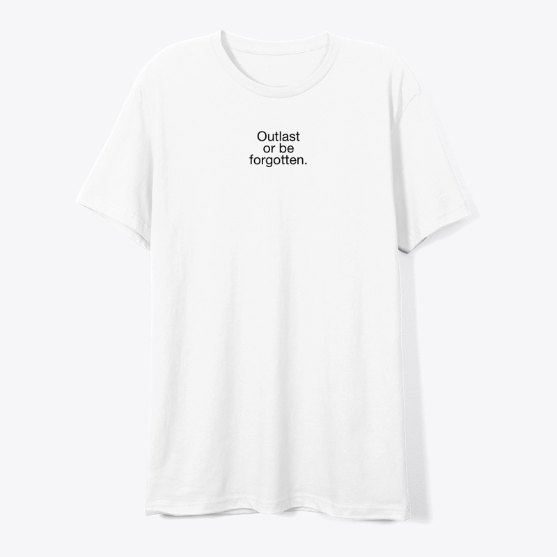 Outlast or be forgotten.