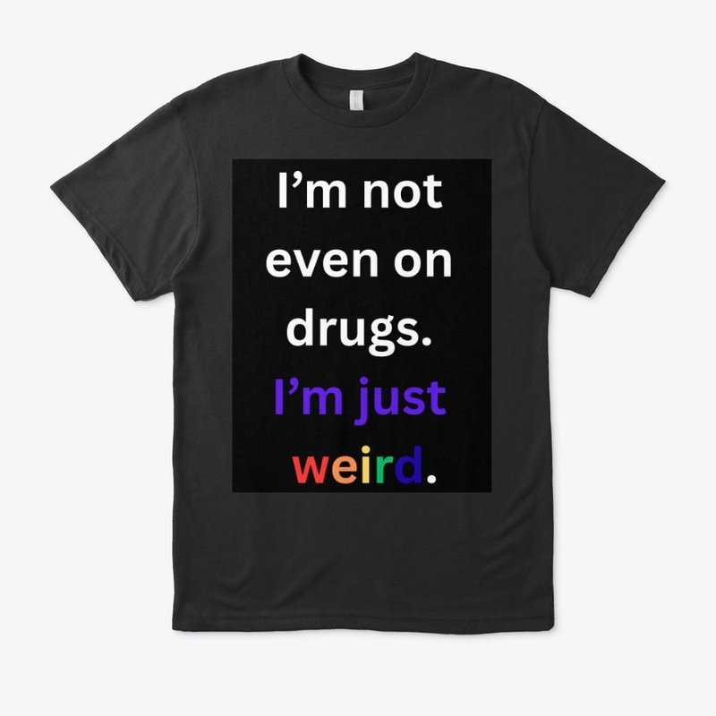 I'm not on drugs I'm just weird.