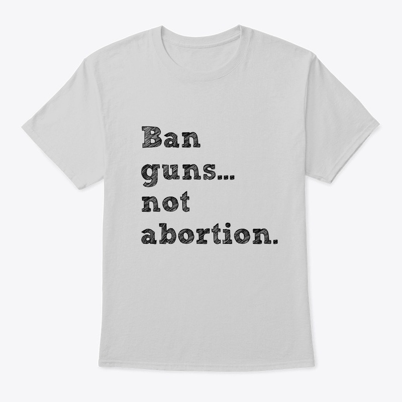 Ban guns not abortion.