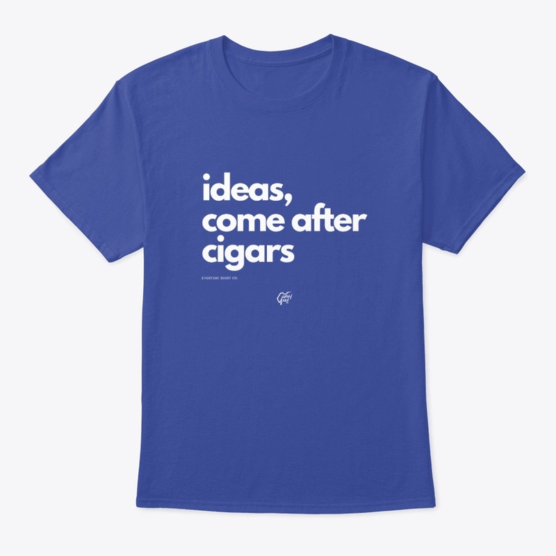 Ideas, come after cigars.