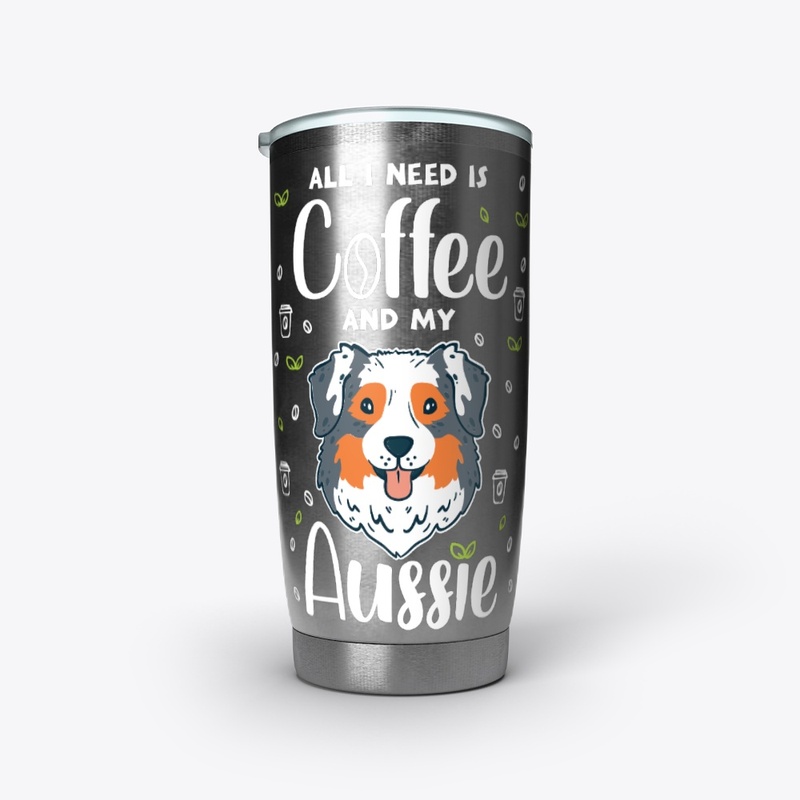 All I Need Is Coffee And My Aussie