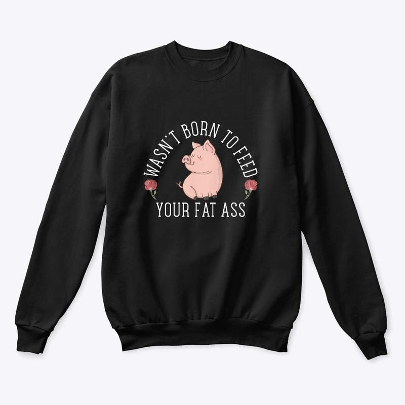 Wasn't born to feed your fat ass