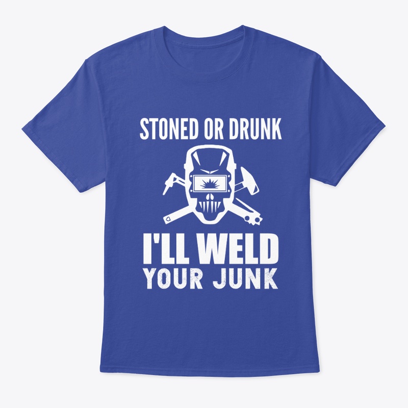 Stoned or Drunk I'll Weld  Your Junk