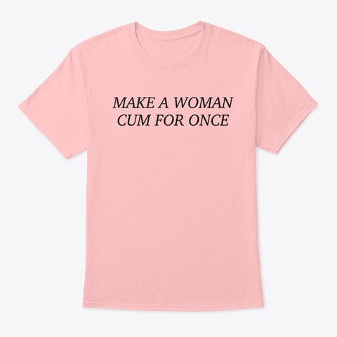 Make A Woman Cum For Once Pale Pink T-Shirt Front