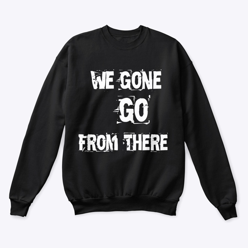 We Gone Go From There Merch
