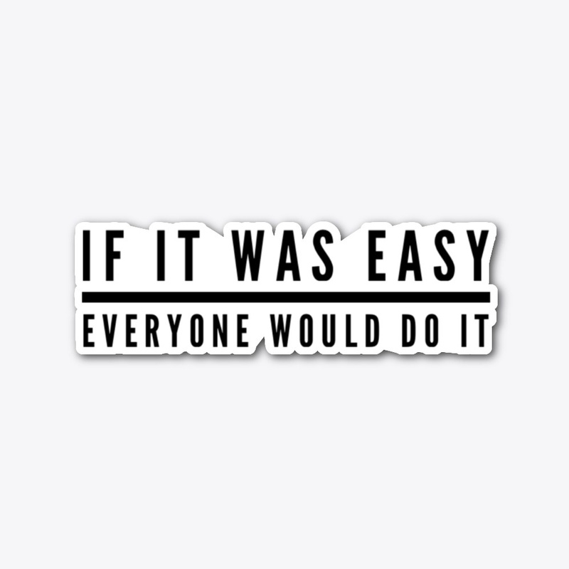 IF IT WAS EASY EVERYONE WOULD DO IT
