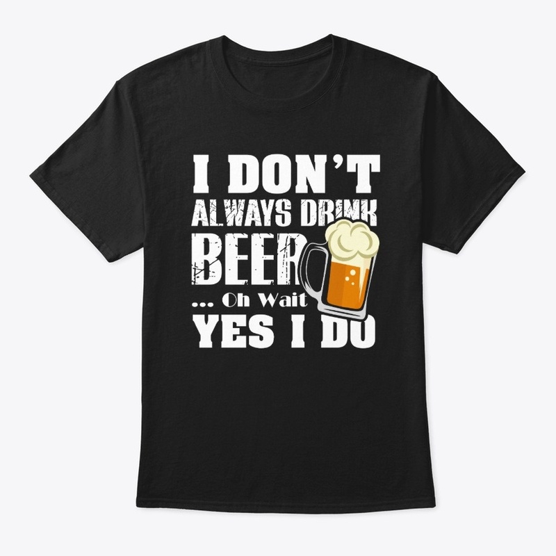 I Don't Always Drink Beer, Oh Wait, Yes 
