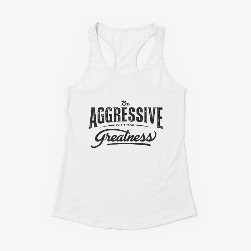 Be aggressive with your greatness