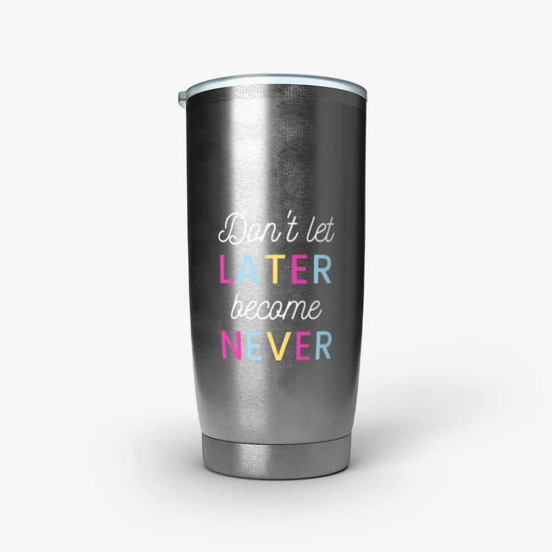 Don't let Later Become Never