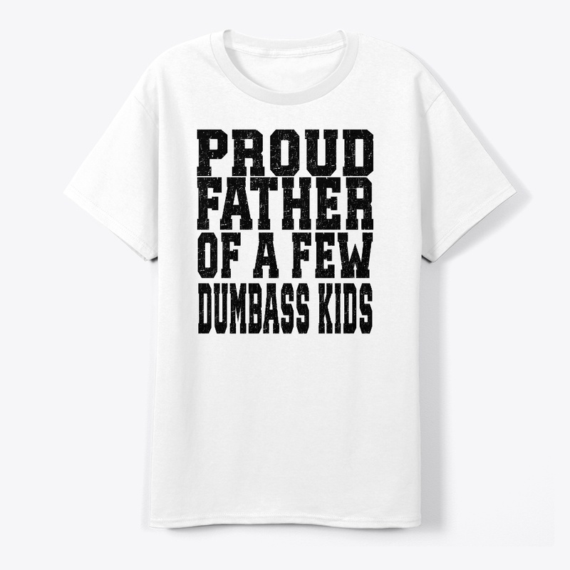 PROUD FATHER OF A FEW DUMBASS KIDS