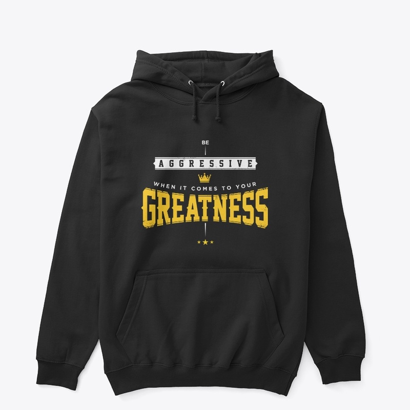 Be aggressive when it come to greatness