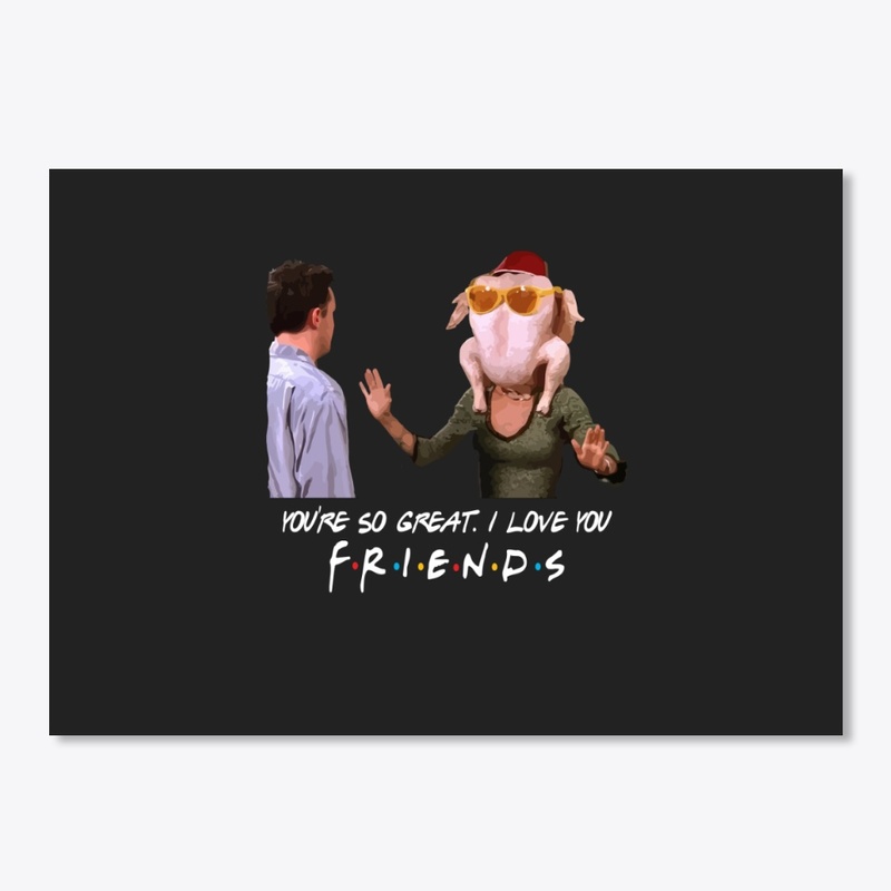 You so great I love you, Friends