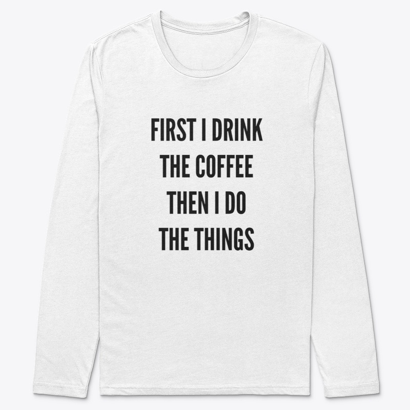 First I Drink The Coffee, Then I Do...