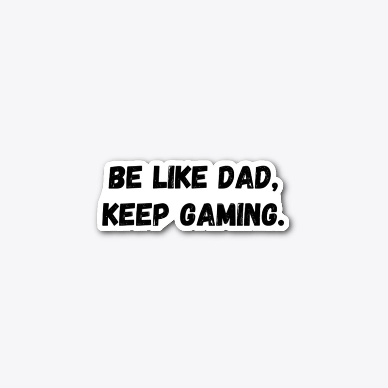 Be Like Dad, Keep gaming.