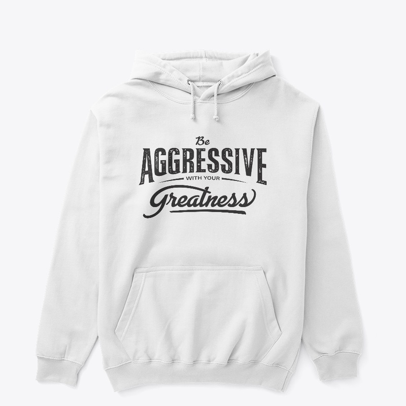 Be aggressive with your greatness