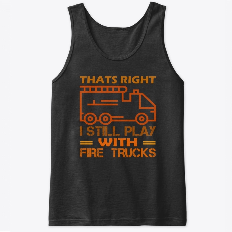 Thats Right I Still Play With Fire Truck