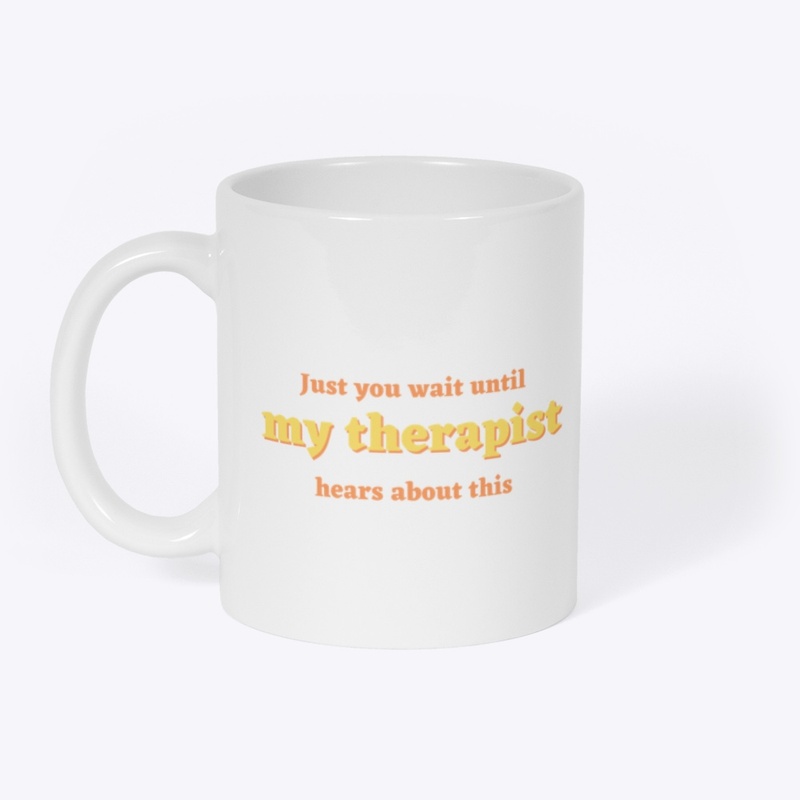 Just you wait until my therapist hears