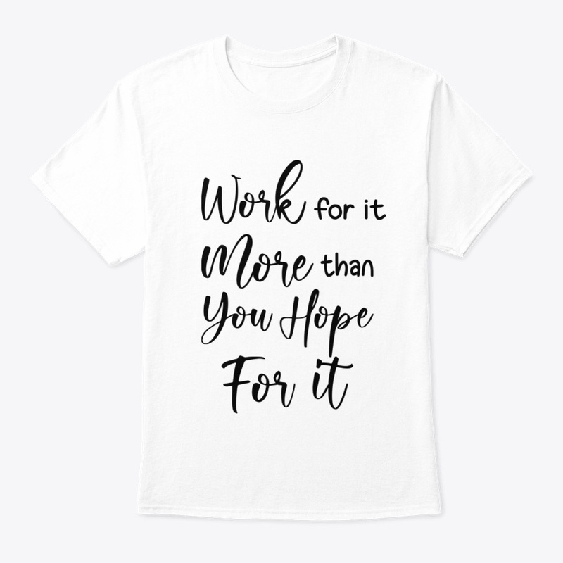 Work for it more than you..
