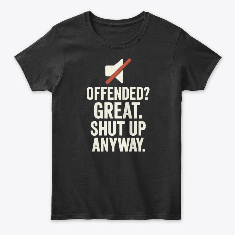 Offended Great Shut Up Anyway