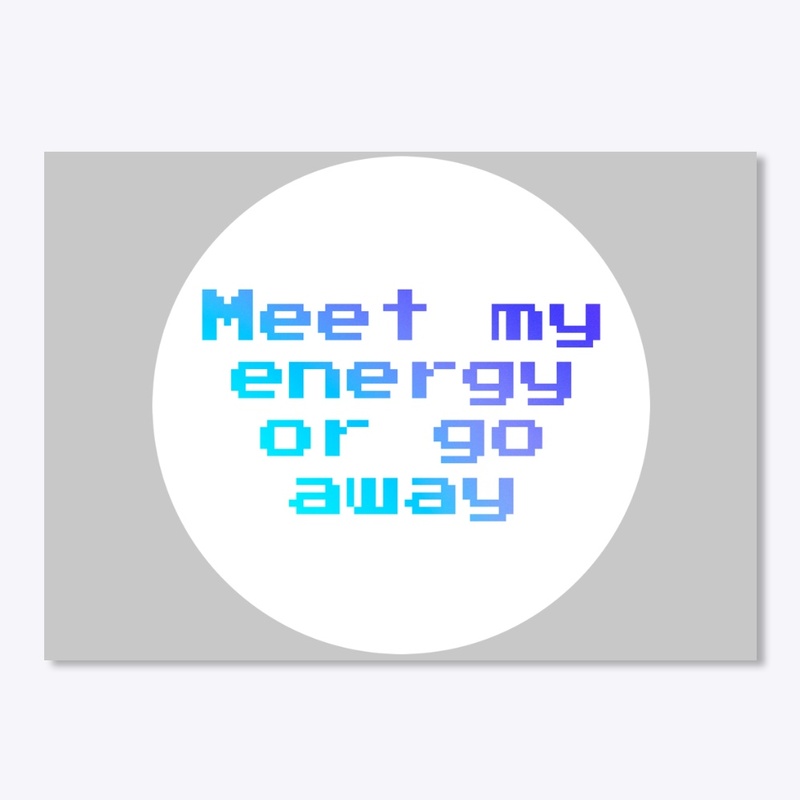 Meet my Energy or Go away!!!!