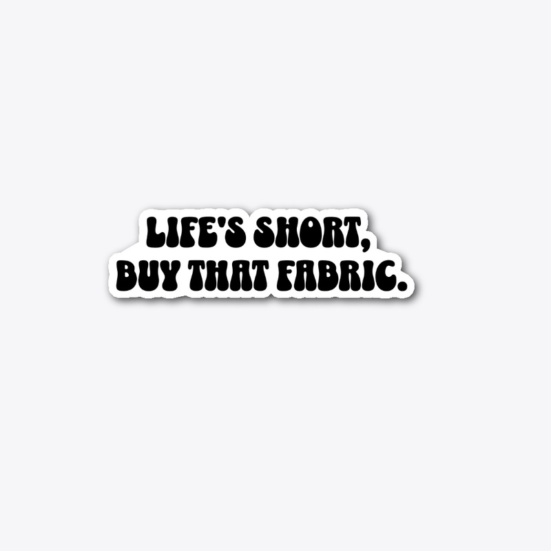 Life is short, buy that fabric.
