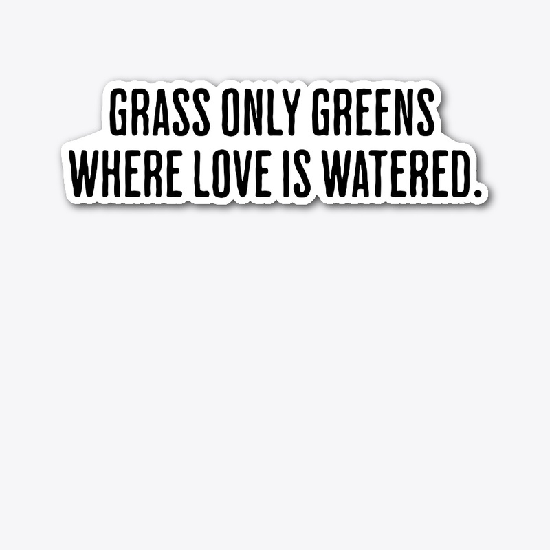 Grass only greens where love is watered