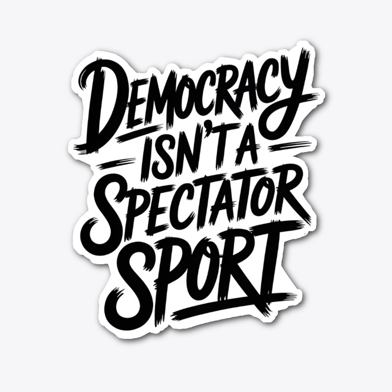 Democracy Isn’t A Spectator Sport