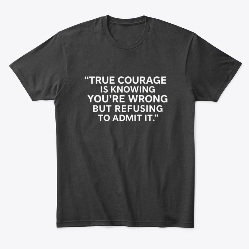 True Courage: Wrong but Never Admit It 