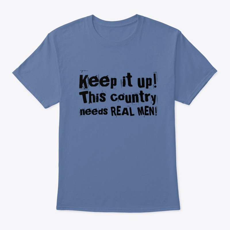 Keep it up! This country needs REAL MEN!