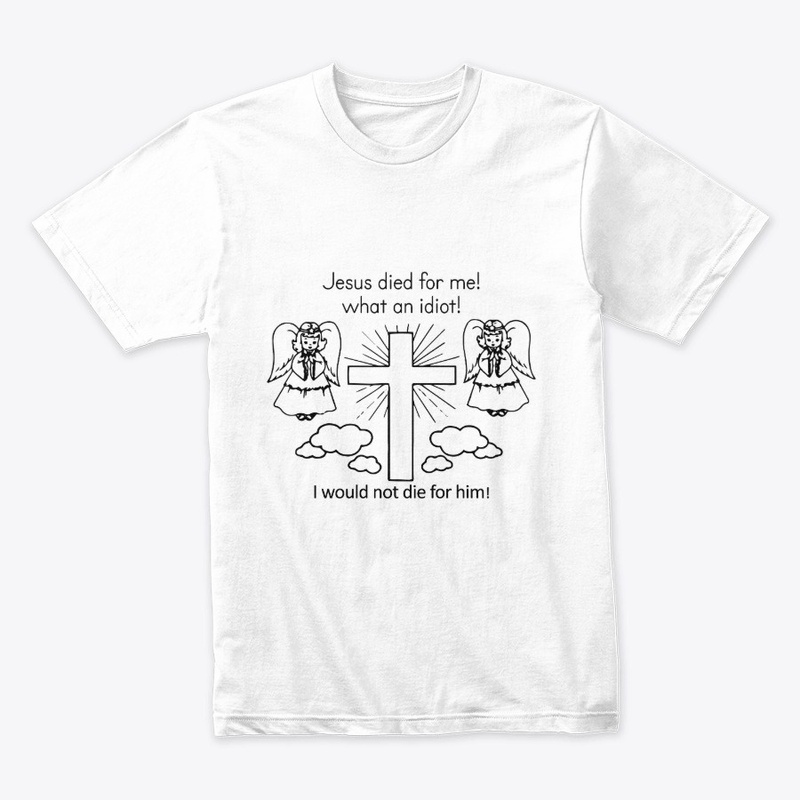 Jesus Died For Me What An Idiot