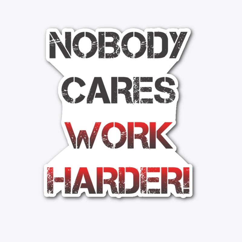 Nobody cares, work harder!