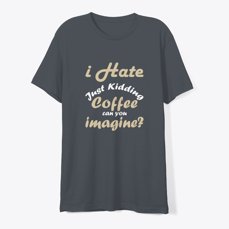 I hate coffee just kidding t shirt funny
