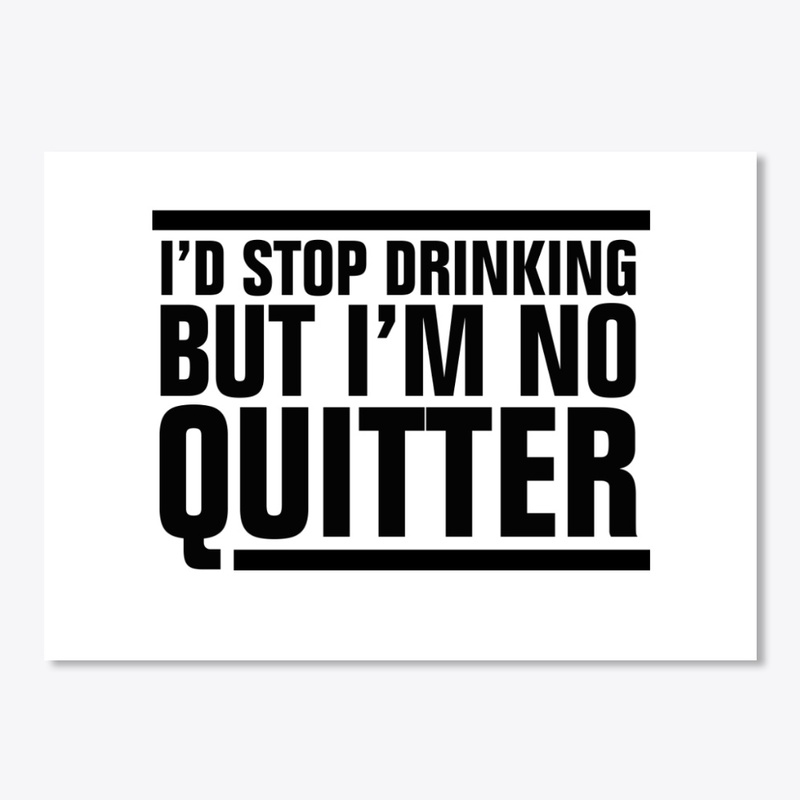 I'd Stop Drinking But I'm No Quitter
