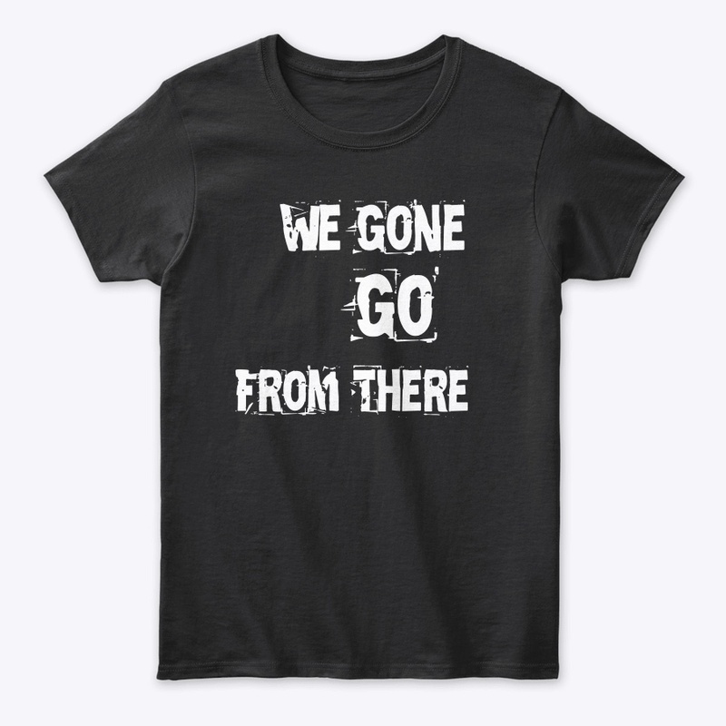 We Gone Go From There Merch