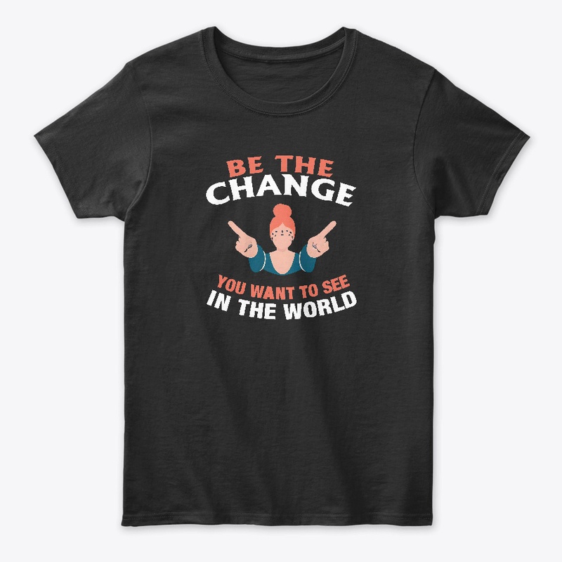Be The Change You Want T-shirt 